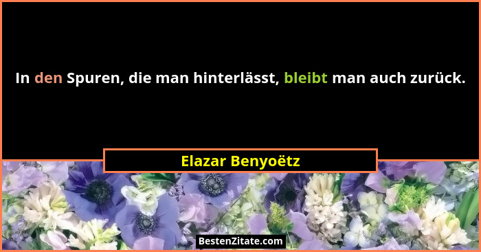 In den Spuren, die man hinterlässt, bleibt man auch zurück.... - Elazar Benyoëtz