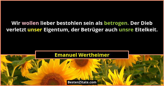 Wir wollen lieber bestohlen sein als betrogen. Der Dieb verletzt unser Eigentum, der Betrüger auch unsre Eitelkeit.... - Emanuel Wertheimer