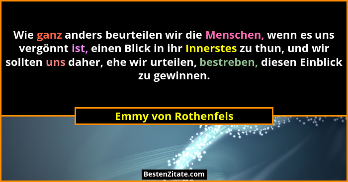 Wie ganz anders beurteilen wir die Menschen, wenn es uns vergönnt ist, einen Blick in ihr Innerstes zu thun, und wir sollten uns... - Emmy von Rothenfels