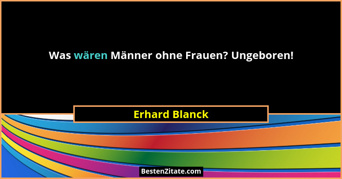 Was wären Männer ohne Frauen? Ungeboren!... - Erhard Blanck