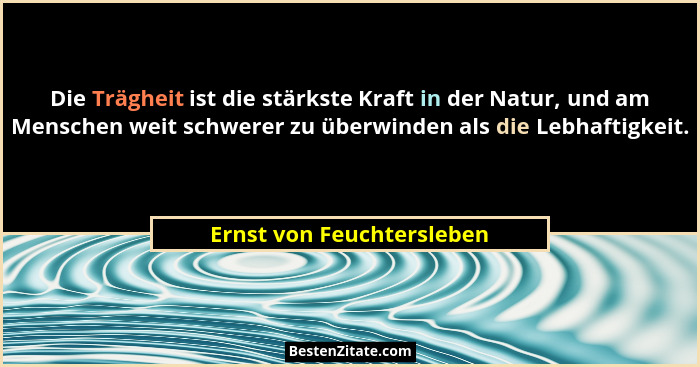 Die Trägheit ist die stärkste Kraft in der Natur, und am Menschen weit schwerer zu überwinden als die Lebhaftigkeit.... - Ernst von Feuchtersleben