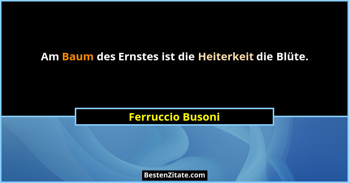 Am Baum des Ernstes ist die Heiterkeit die Blüte.... - Ferruccio Busoni
