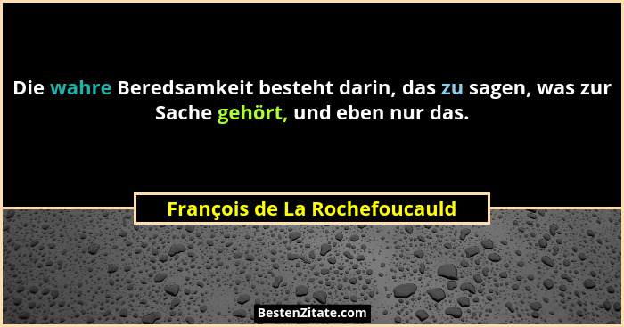Die wahre Beredsamkeit besteht darin, das zu sagen, was zur Sache gehört, und eben nur das.... - François de La Rochefoucauld