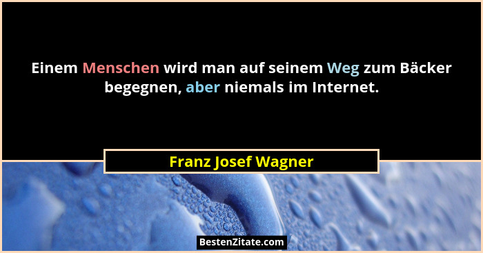 Einem Menschen wird man auf seinem Weg zum Bäcker begegnen, aber niemals im Internet.... - Franz Josef Wagner