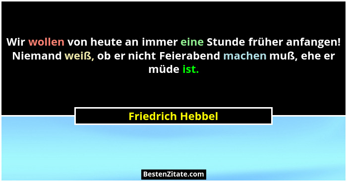 Wir wollen von heute an immer eine Stunde früher anfangen! Niemand weiß, ob er nicht Feierabend machen muß, ehe er müde ist.... - Friedrich Hebbel