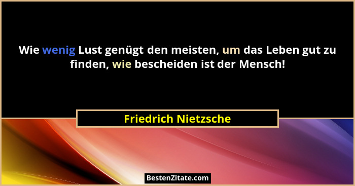Wie wenig Lust genügt den meisten, um das Leben gut zu finden, wie bescheiden ist der Mensch!... - Friedrich Nietzsche