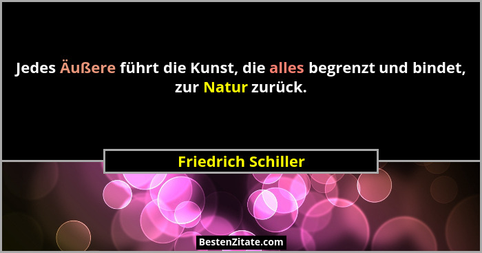 Jedes Äußere führt die Kunst, die alles begrenzt und bindet, zur Natur zurück.... - Friedrich Schiller