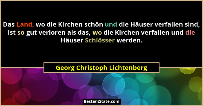 Das Land, wo die Kirchen schön und die Häuser verfallen sind, ist so gut verloren als das, wo die Kirchen verfallen und... - Georg Christoph Lichtenberg
