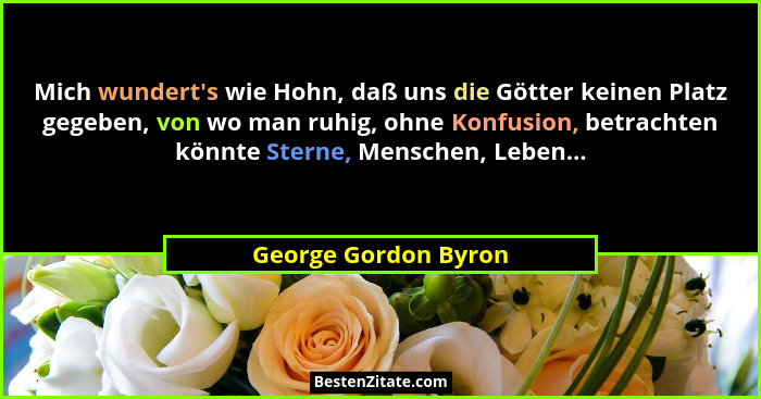 Mich wundert's wie Hohn, daß uns die Götter keinen Platz gegeben, von wo man ruhig, ohne Konfusion, betrachten könnte Sterne... - George Gordon Byron