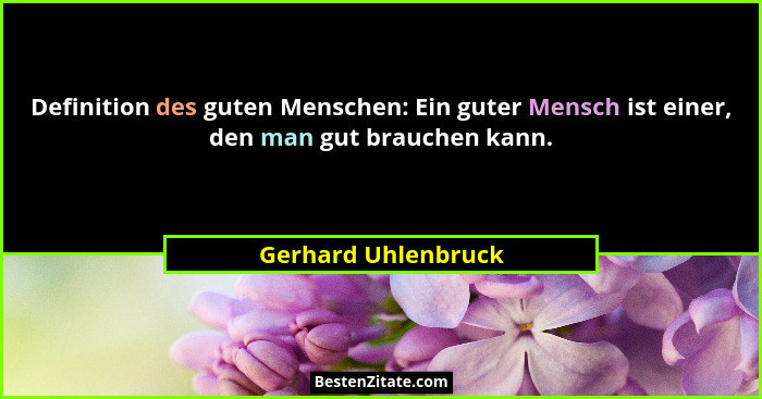 Definition des guten Menschen: Ein guter Mensch ist einer, den man gut brauchen kann.... - Gerhard Uhlenbruck