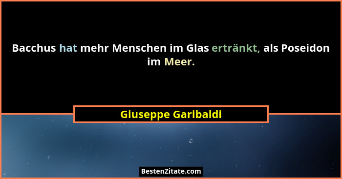 Bacchus hat mehr Menschen im Glas ertränkt, als Poseidon im Meer.... - Giuseppe Garibaldi