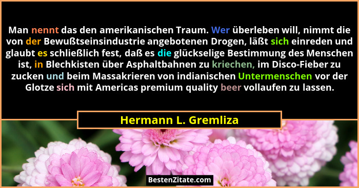 Man nennt das den amerikanischen Traum. Wer überleben will, nimmt die von der Bewußtseinsindustrie angebotenen Drogen, läßt sich... - Hermann L. Gremliza