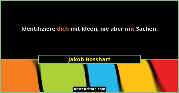 Identifiziere dich mit Ideen, nie aber mit Sachen.... - Jakob Bosshart