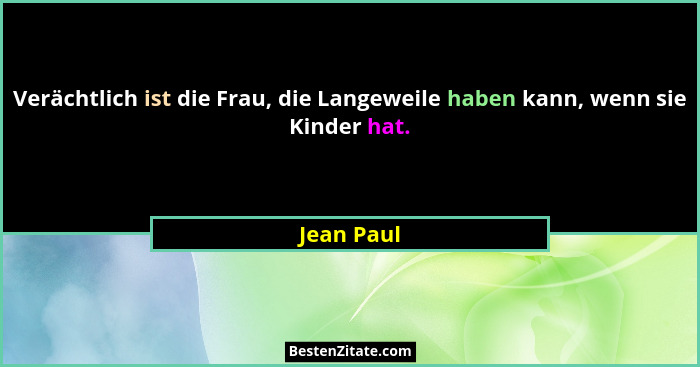 Verächtlich ist die Frau, die Langeweile haben kann, wenn sie Kinder hat.... - Jean Paul