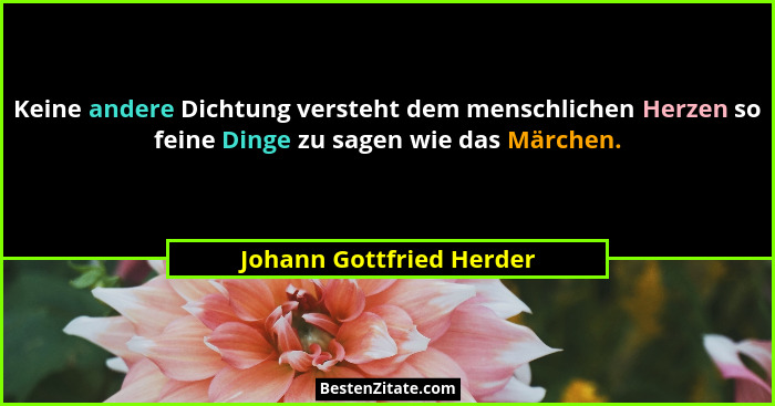 Keine andere Dichtung versteht dem menschlichen Herzen so feine Dinge zu sagen wie das Märchen.... - Johann Gottfried Herder