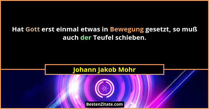 Hat Gott erst einmal etwas in Bewegung gesetzt, so muß auch der Teufel schieben.... - Johann Jakob Mohr