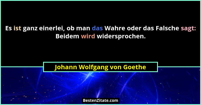 Es ist ganz einerlei, ob man das Wahre oder das Falsche sagt: Beidem wird widersprochen.... - Johann Wolfgang von Goethe