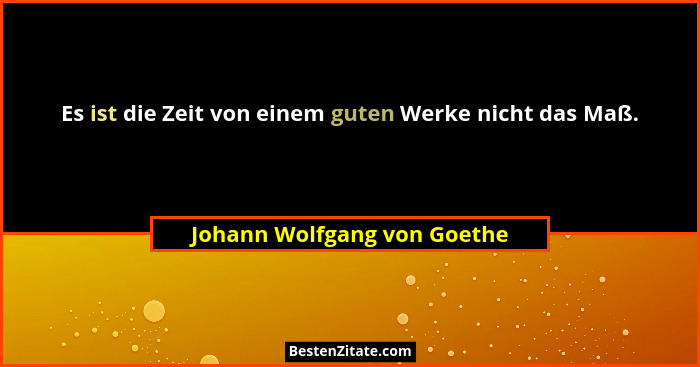 Es ist die Zeit von einem guten Werke nicht das Maß.... - Johann Wolfgang von Goethe