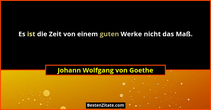 Es ist die Zeit von einem guten Werke nicht das Maß.... - Johann Wolfgang von Goethe