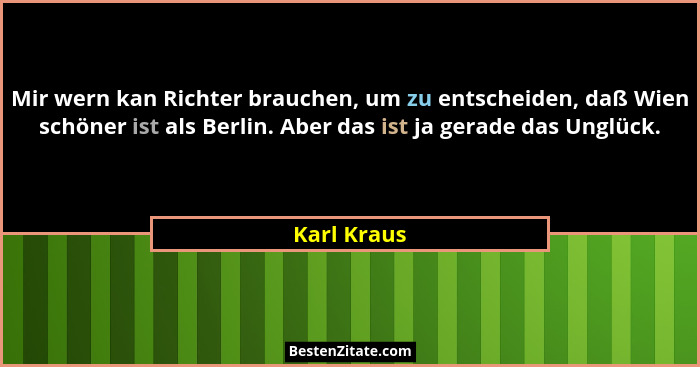 Mir wern kan Richter brauchen, um zu entscheiden, daß Wien schöner ist als Berlin. Aber das ist ja gerade das Unglück.... - Karl Kraus