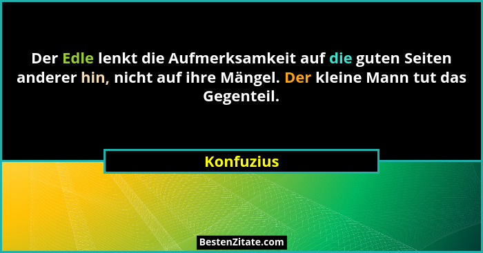 Der Edle lenkt die Aufmerksamkeit auf die guten Seiten anderer hin, nicht auf ihre Mängel. Der kleine Mann tut das Gegenteil.... - Konfuzius