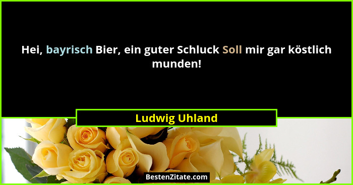 Hei, bayrisch Bier, ein guter Schluck Soll mir gar köstlich munden!... - Ludwig Uhland