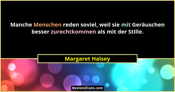Manche Menschen reden soviel, weil sie mit Geräuschen besser zurechtkommen als mit der Stille.... - Margaret Halsey