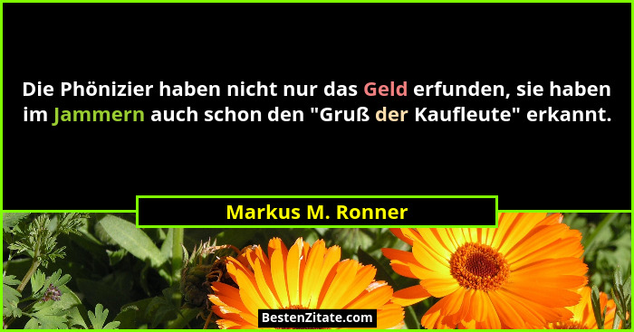 Die Phönizier haben nicht nur das Geld erfunden, sie haben im Jammern auch schon den "Gruß der Kaufleute" erkannt.... - Markus M. Ronner