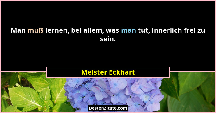 Man muß lernen, bei allem, was man tut, innerlich frei zu sein.... - Meister Eckhart
