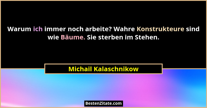 Warum ich immer noch arbeite? Wahre Konstrukteure sind wie Bäume. Sie sterben im Stehen.... - Michail Kalaschnikow