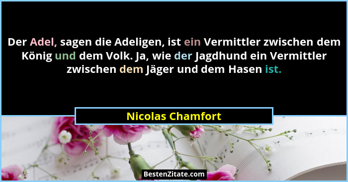 Der Adel, sagen die Adeligen, ist ein Vermittler zwischen dem König und dem Volk. Ja, wie der Jagdhund ein Vermittler zwischen dem... - Nicolas Chamfort