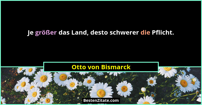 Je größer das Land, desto schwerer die Pflicht.... - Otto von Bismarck