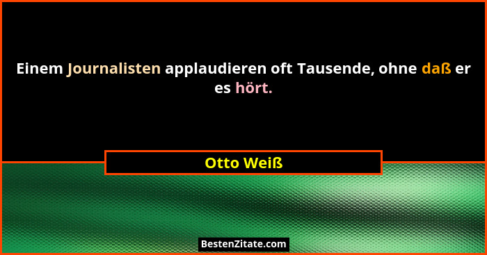 Einem Journalisten applaudieren oft Tausende, ohne daß er es hört.... - Otto Weiß