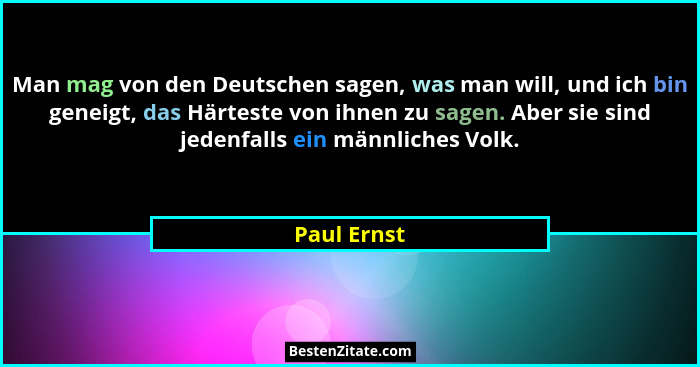 Man mag von den Deutschen sagen, was man will, und ich bin geneigt, das Härteste von ihnen zu sagen. Aber sie sind jedenfalls ein männlic... - Paul Ernst