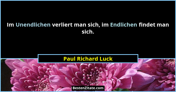 Im Unendlichen verliert man sich, im Endlichen findet man sich.... - Paul Richard Luck