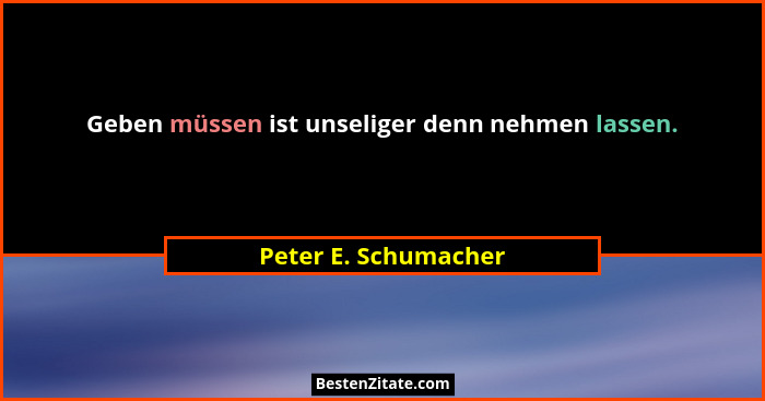 Geben müssen ist unseliger denn nehmen lassen.... - Peter E. Schumacher