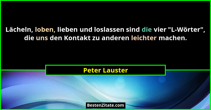Lächeln, loben, lieben und loslassen sind die vier "L-Wörter", die uns den Kontakt zu anderen leichter machen.... - Peter Lauster