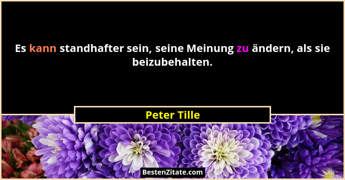 Es kann standhafter sein, seine Meinung zu ändern, als sie beizubehalten.... - Peter Tille
