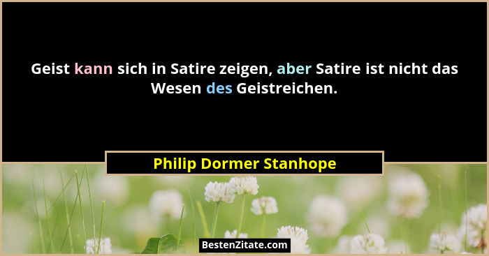 Geist kann sich in Satire zeigen, aber Satire ist nicht das Wesen des Geistreichen.... - Philip Dormer Stanhope