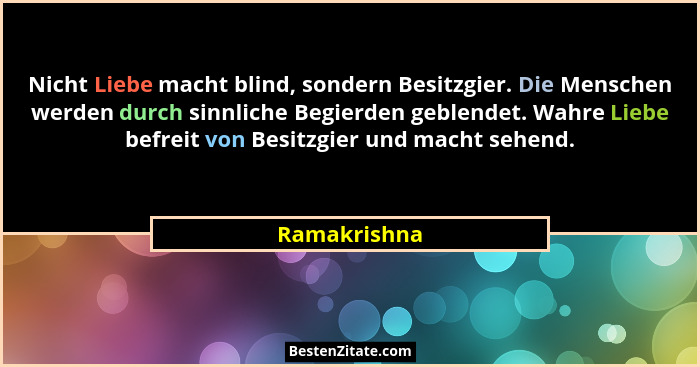 Nicht Liebe macht blind, sondern Besitzgier. Die Menschen werden durch sinnliche Begierden geblendet. Wahre Liebe befreit von Besitzgier... - Ramakrishna