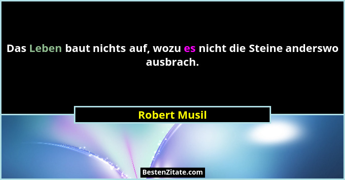 Das Leben baut nichts auf, wozu es nicht die Steine anderswo ausbrach.... - Robert Musil