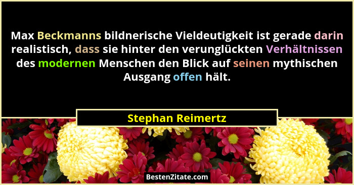 Max Beckmanns bildnerische Vieldeutigkeit ist gerade darin realistisch, dass sie hinter den verunglückten Verhältnissen des moderne... - Stephan Reimertz