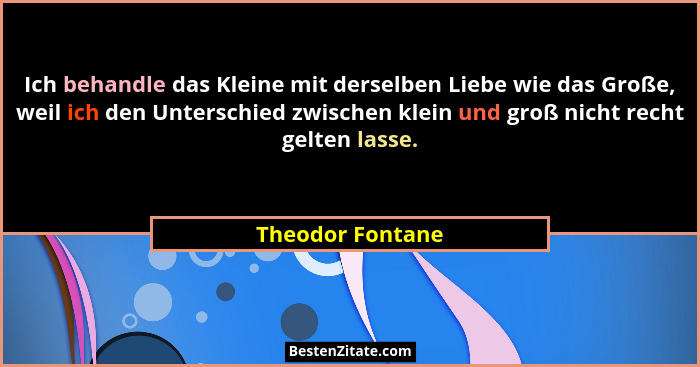 Ich behandle das Kleine mit derselben Liebe wie das Große, weil ich den Unterschied zwischen klein und groß nicht recht gelten lasse... - Theodor Fontane