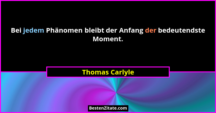 Bei jedem Phänomen bleibt der Anfang der bedeutendste Moment.... - Thomas Carlyle
