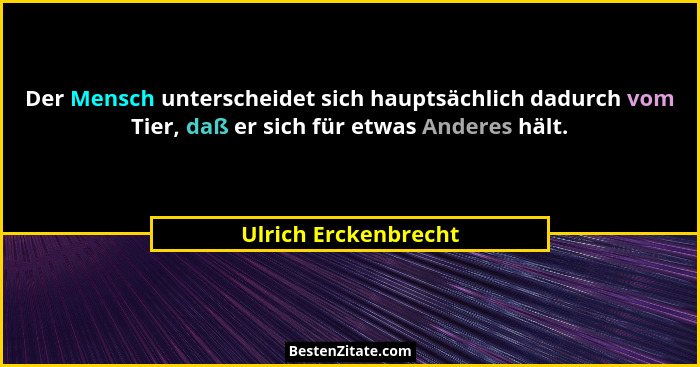 Der Mensch unterscheidet sich hauptsächlich dadurch vom Tier, daß er sich für etwas Anderes hält.... - Ulrich Erckenbrecht