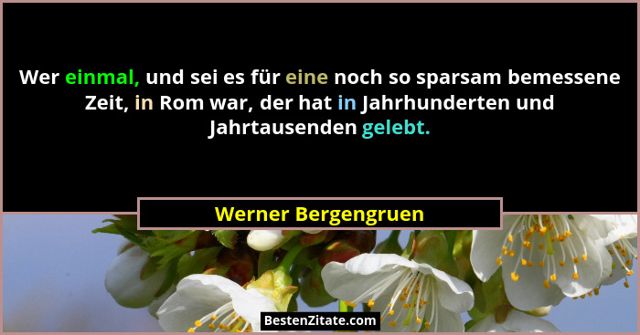 Wer einmal, und sei es für eine noch so sparsam bemessene Zeit, in Rom war, der hat in Jahrhunderten und Jahrtausenden gelebt.... - Werner Bergengruen