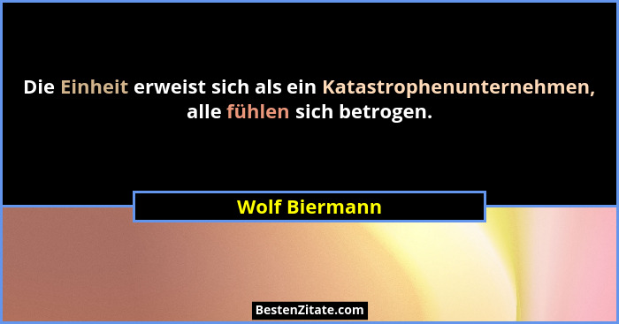Die Einheit erweist sich als ein Katastrophenunternehmen, alle fühlen sich betrogen.... - Wolf Biermann
