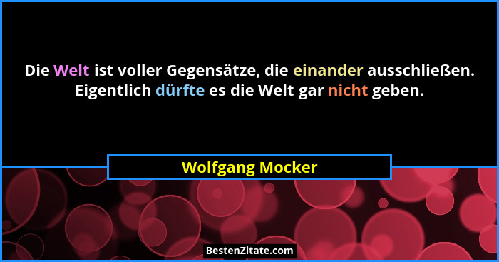 Die Welt ist voller Gegensätze, die einander ausschließen. Eigentlich dürfte es die Welt gar nicht geben.... - Wolfgang Mocker