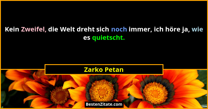 Kein Zweifel, die Welt dreht sich noch immer, ich höre ja, wie es quietscht.... - Zarko Petan
