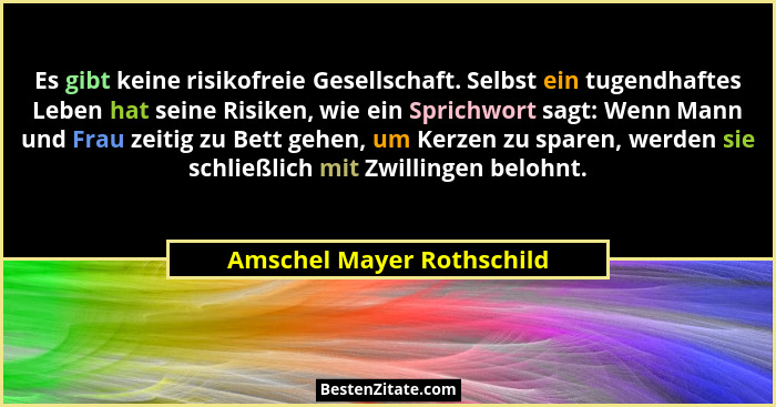 Es gibt keine risikofreie Gesellschaft. Selbst ein tugendhaftes Leben hat seine Risiken, wie ein Sprichwort sagt: Wenn Mann... - Amschel Mayer Rothschild